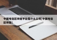 中国电信区块链平台是什么公司[中国电信 区块链]