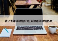 转让天津区块链公司[天津市区块链协会]