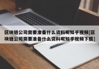 区块链公司需要准备什么资料呢知乎视频[区块链公司需要准备什么资料呢知乎视频下载]