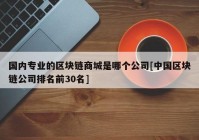 国内专业的区块链商城是哪个公司[中国区块链公司排名前30名]