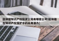 区块链知识产权投资公司有哪些公司[区块链在知识产权保护中的应用潜力]