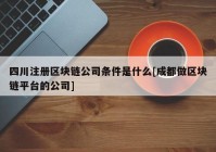 四川注册区块链公司条件是什么[成都做区块链平台的公司]