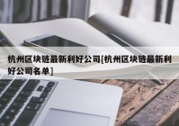 杭州区块链最新利好公司[杭州区块链最新利好公司名单]