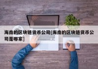 海南的区块链货币公司[海南的区块链货币公司是哪家]