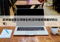 区块链运营公司排名榜[区块链做得最好的公司]