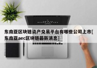 东南亚区块链资产交易平台有哪些公司上市[东南亚aec区块链最新消息]