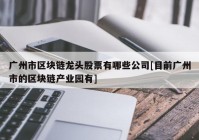 广州市区块链龙头股票有哪些公司[目前广州市的区块链产业园有]