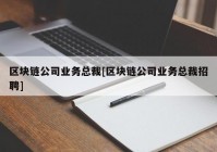 区块链公司业务总裁[区块链公司业务总裁招聘]