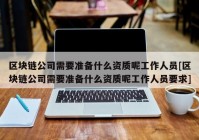 区块链公司需要准备什么资质呢工作人员[区块链公司需要准备什么资质呢工作人员要求]