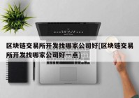 区块链交易所开发找哪家公司好[区块链交易所开发找哪家公司好一点]