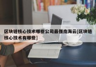 区块链核心技术哪些公司最强南海云[区块链核心技术有哪些]