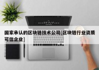 国家承认的区块链技术公司[区块链行业资质可信企业]