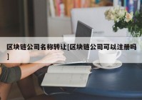 区块链公司名称转让[区块链公司可以注册吗]