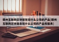 赣州互联网区块链包括什么公司的产品[赣州互联网区块链包括什么公司的产品和服务]