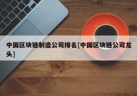 中国区块链制造公司排名[中国区块链公司龙头]