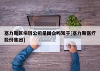 塞力斯区块链公司是国企吗知乎[塞力斯医疗股份集团]