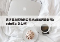 滨河云志区块链公司地址[滨河云智filecoin实力怎么样]