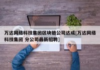 万达网络科技集团区块链公司达成[万达网络科技集团 分公司最新招聘]