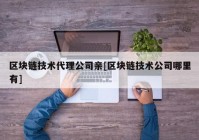 区块链技术代理公司亲[区块链技术公司哪里有]