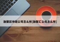 融聚区块链公司怎么样[融聚汇公司怎么样]