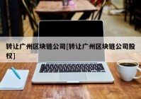 转让广州区块链公司[转让广州区块链公司股权]