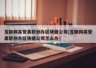 互联网高管离职创办区块链公司[互联网高管离职创办区块链公司怎么办]