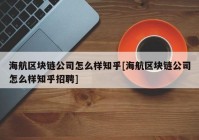 海航区块链公司怎么样知乎[海航区块链公司怎么样知乎招聘]