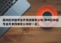 赣州区块链专业开发找哪家公司[赣州区块链专业开发找哪家公司好一点]